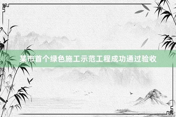 某市首个绿色施工示范工程成功通过验收
