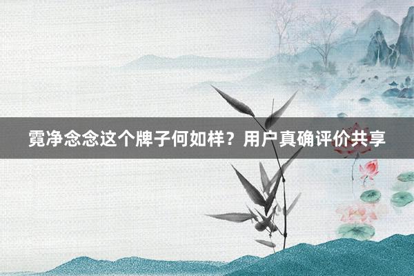 霓净念念这个牌子何如样？用户真确评价共享
