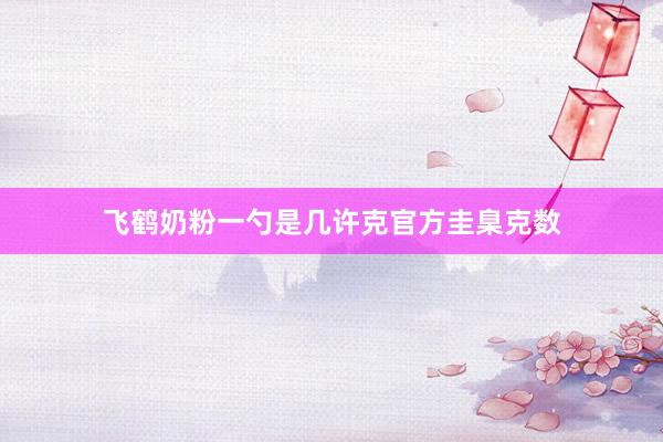 飞鹤奶粉一勺是几许克官方圭臬克数