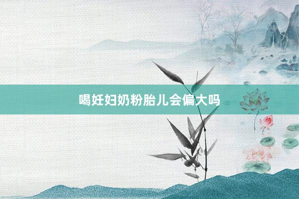 喝妊妇奶粉胎儿会偏大吗
