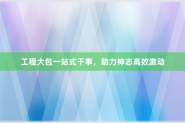 工程大包一站式干事，助力神志高效激动