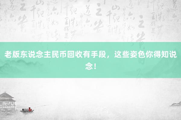 老版东说念主民币回收有手段，这些姿色你得知说念！