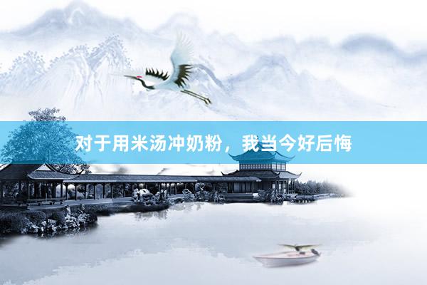 对于用米汤冲奶粉，我当今好后悔