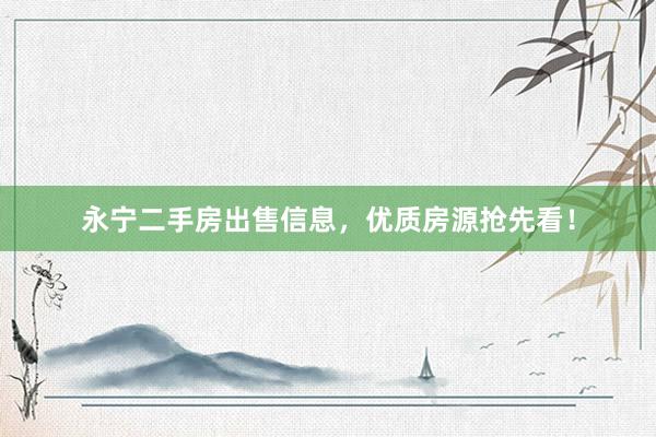 永宁二手房出售信息，优质房源抢先看！