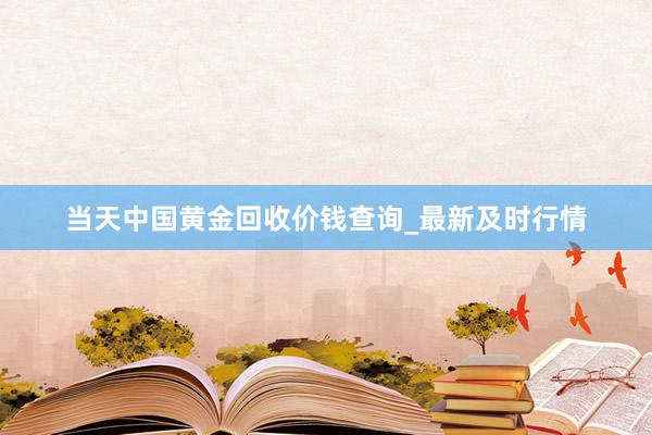 当天中国黄金回收价钱查询_最新及时行情