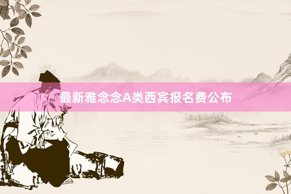 最新雅念念A类西宾报名费公布