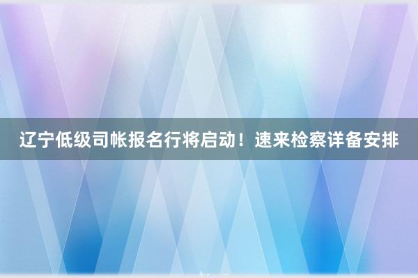 辽宁低级司帐报名行将启动！速来检察详备安排