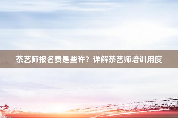 茶艺师报名费是些许？详解茶艺师培训用度