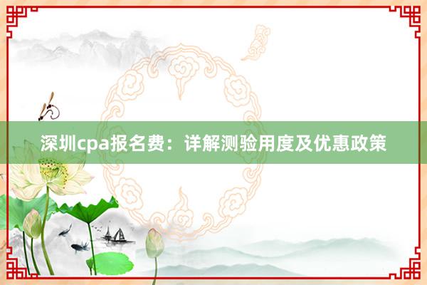 深圳cpa报名费：详解测验用度及优惠政策