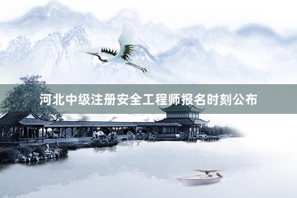 河北中级注册安全工程师报名时刻公布