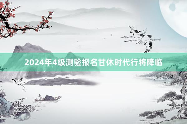 2024年4级测验报名甘休时代行将降临