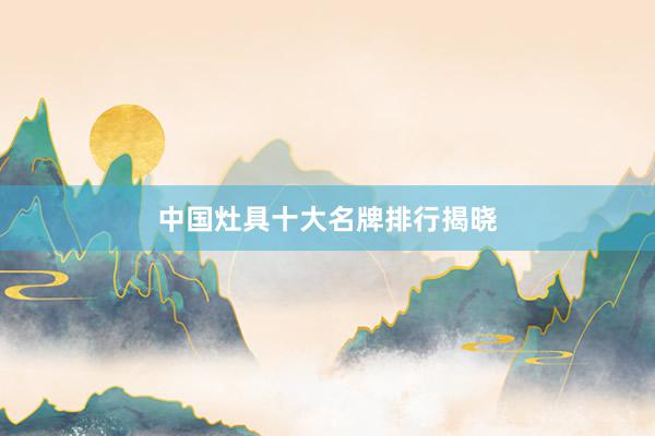 中国灶具十大名牌排行揭晓
