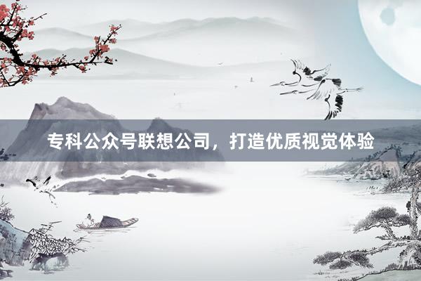 专科公众号联想公司，打造优质视觉体验