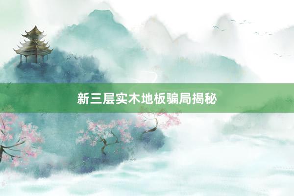 新三层实木地板骗局揭秘