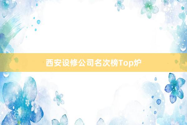 西安设修公司名次榜Top炉