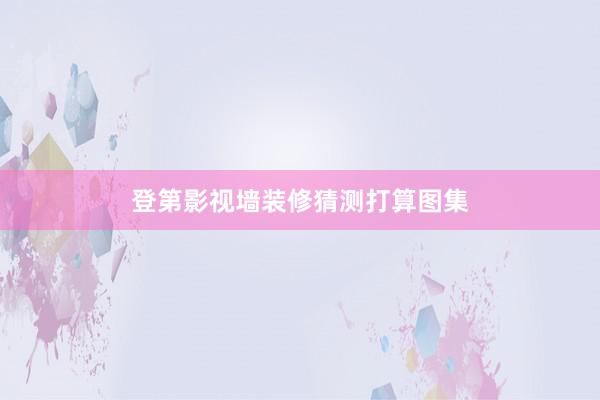 登第影视墙装修猜测打算图集