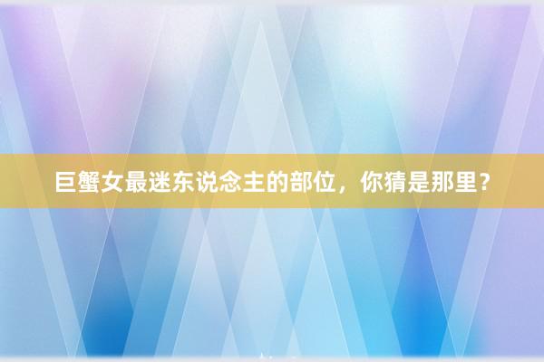 巨蟹女最迷东说念主的部位，你猜是那里？