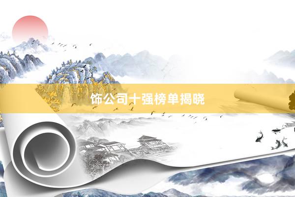 饰公司十强榜单揭晓