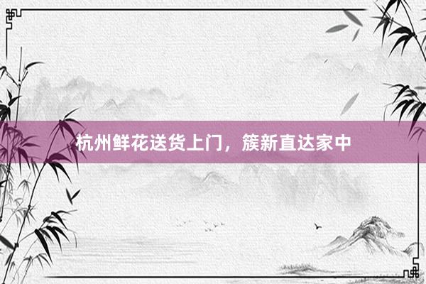 杭州鲜花送货上门，簇新直达家中